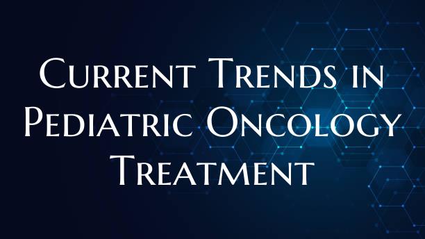 Current Trends in Pediatric Oncology Treatment